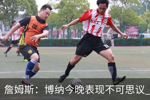 詹姆斯：博纳今晚表现不可思议 他的活力&拼劲对球队帮助很大