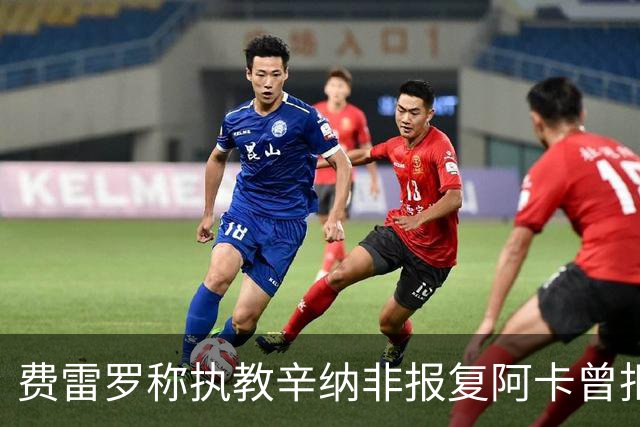 费雷罗称执教辛纳非报复阿卡曾拒科博利多次，中国男网上海创历史