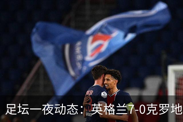 足坛一夜动态：英格兰7-0克罗地亚！西班牙3-1 C罗返回沙特