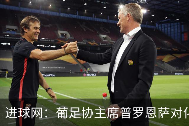 进球网：葡足协主席普罗恩萨对化解C罗与热苏斯的分歧持乐观态度