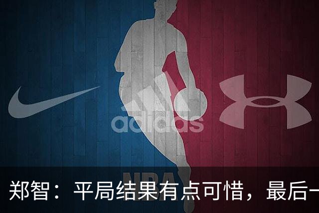 郑智：平局结果有点可惜，最后一球终结的能力确实有待提高