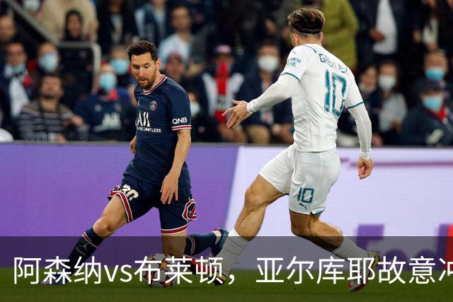 阿森纳vs布莱顿，亚尔库耶故意冲撞赖斯&后者报复性放倒他