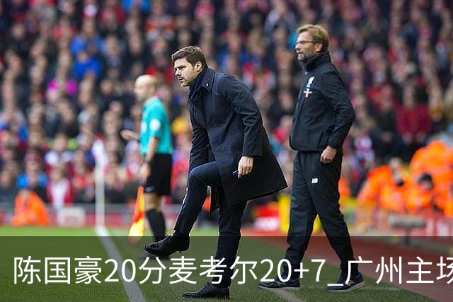 陈国豪20分麦考尔20+7 广州主场击败浙江开门红
