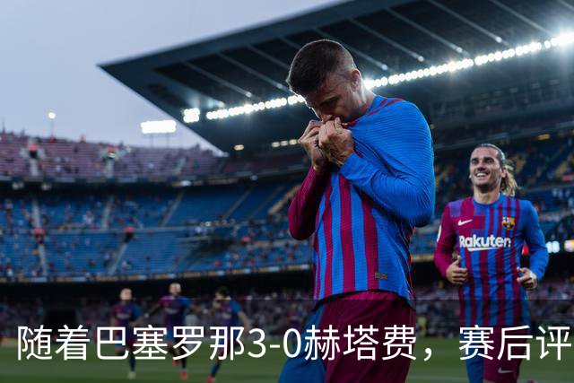 随着巴塞罗那3-0赫塔费，赛后评分+西甲最新积分榜出炉