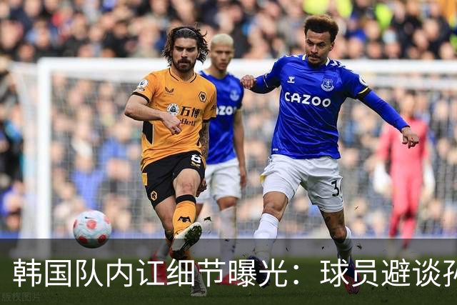 韩国队内讧细节曝光：球员避谈孙兴慜姓名 称他为7号或那个人