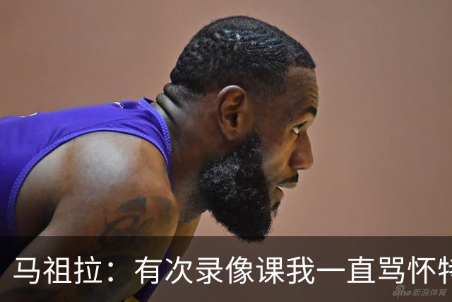 马祖拉：有次录像课我一直骂怀特 他不停抖腿我还以为他想要揍我