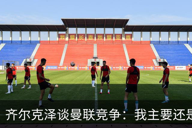 齐尔克泽谈曼联竞争：我主要还是替补，必须自己去改变这种状况