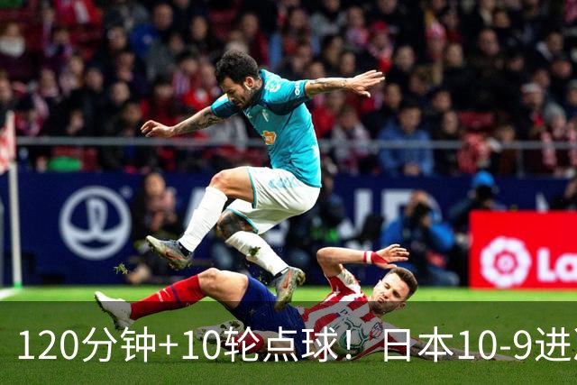 120分钟+10轮点球！日本10-9进决赛 国足铜牌赛将战乌兹
