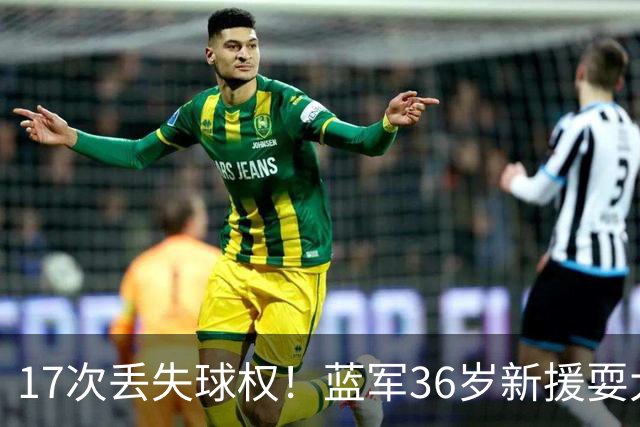 17次丢失球权！蓝军36岁新援耍大牌 丢球后怒吼大马丁