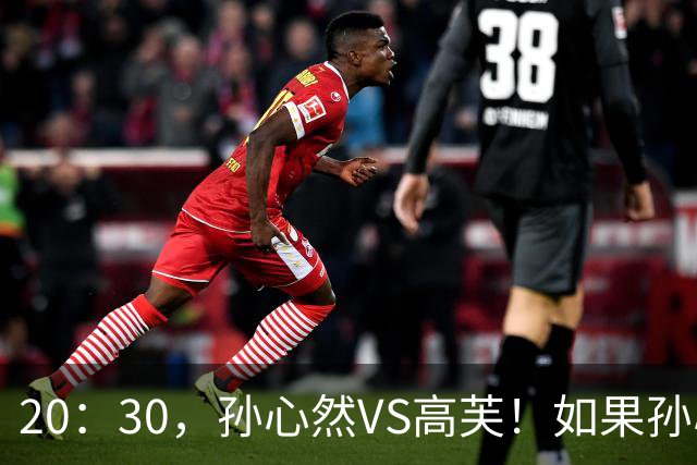 20：30，孙心然VS高芙！如果孙心然可以战胜高芙，将产生6大利好！