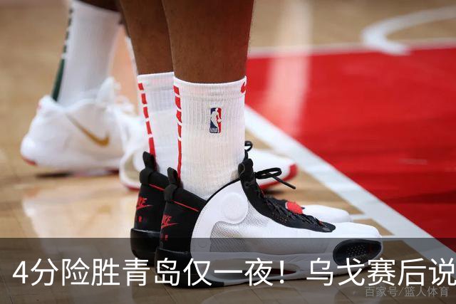 4分险胜青岛仅一夜！乌戈赛后说出关键，赵继伟一番话让人提气！
