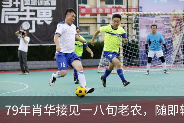 79年肖华接见一八旬老农，随即转告聂荣臻、杨成武：老战友还活着