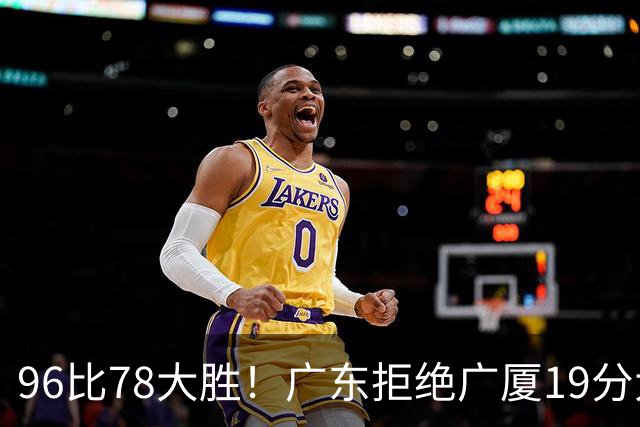 96比78大胜！广东拒绝广厦19分大逆转：崔永熙末节13分单骑救主