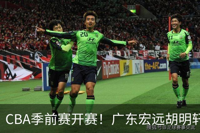 CBA季前赛开赛！广东宏远胡明轩领衔，外籍教练能否带队走出低谷