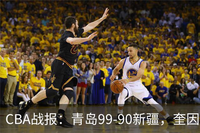 CBA战报：青岛99-90新疆，奎因达里-韦瑟斯庞30+2