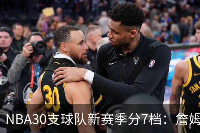 NBA30支球队新赛季分7档：詹姆斯率76人列第一梯队，热火、猛龙被看衰