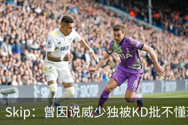 Skip：曾因说威少独被KD批不懂球 最后KD还是因此离开了雷霆