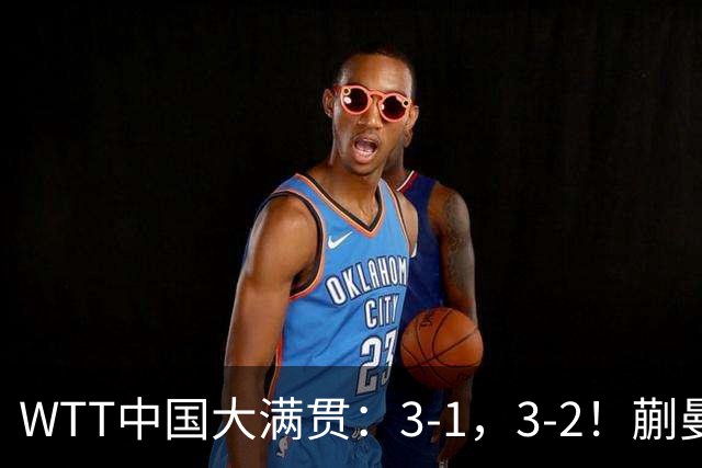 WTT中国大满贯：3-1，3-2！蒯曼丢局，张本翻盘，超级黑马险过关